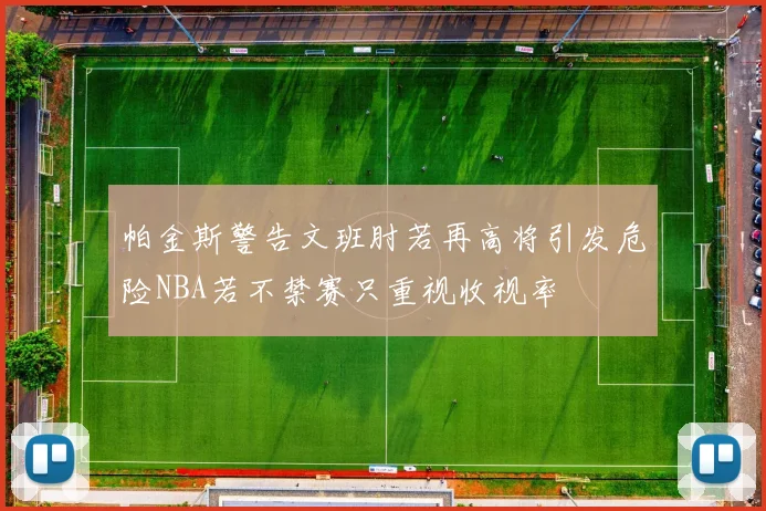 帕金斯警告文班肘若再高将引发危险NBA若不禁赛只重视收视率