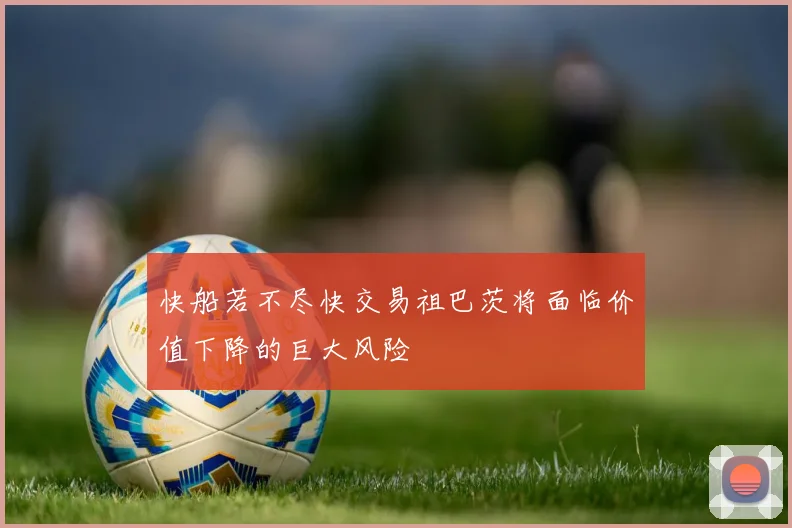 快船若不尽快交易祖巴茨将面临价值下降的巨大风险