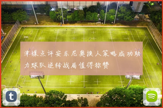 津媒点评安东尼奥换人策略成功助力球队逆转战局值得称赞