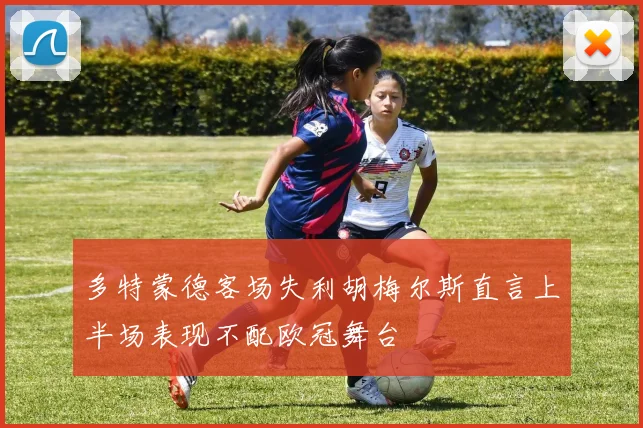 多特蒙德客场失利胡梅尔斯直言上半场表现不配欧冠舞台