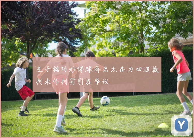 王子铭巧妙停球蒋光太奋力回追裁判未作判罚引发争议