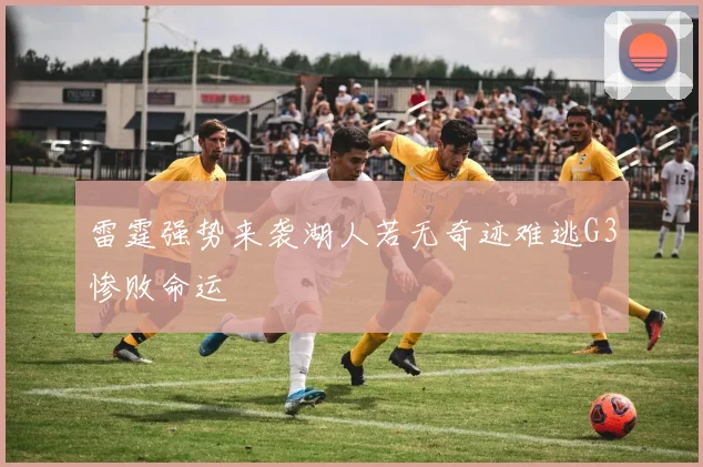 雷霆强势来袭湖人若无奇迹难逃G3惨败命运