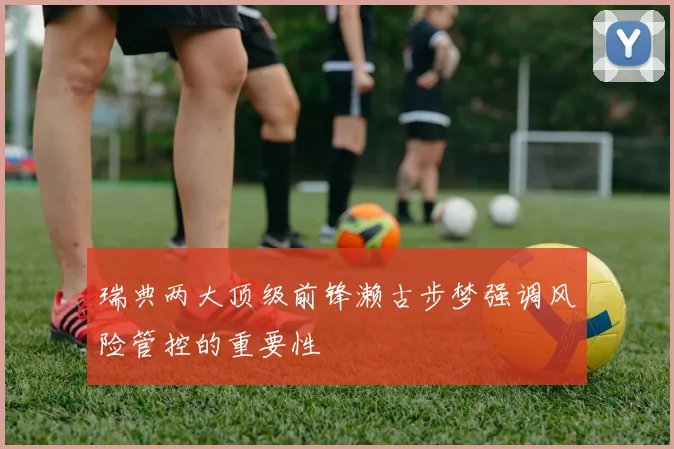 瑞典两大顶级前锋濑古步梦强调风险管控的重要性
