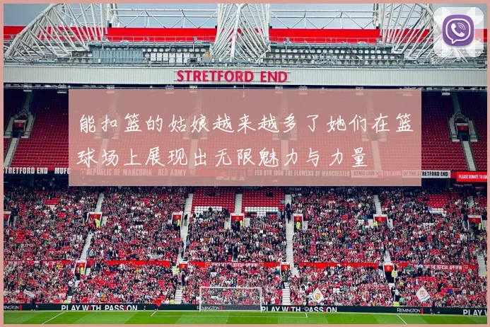 能扣篮的姑娘越来越多了她们在篮球场上展现出无限魅力与力量