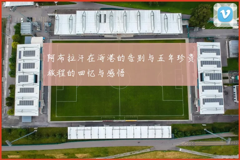 阿布拉汗在海港的告别与五年珍贵旅程的回忆与感悟