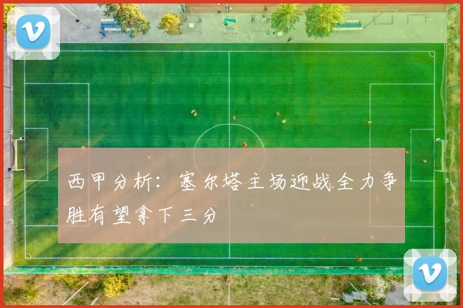 西甲分析：塞尔塔主场迎战全力争胜有望拿下三分