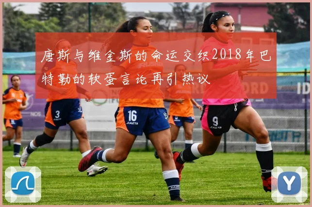 唐斯与维金斯的命运交织2018年巴特勒的软蛋言论再引热议
