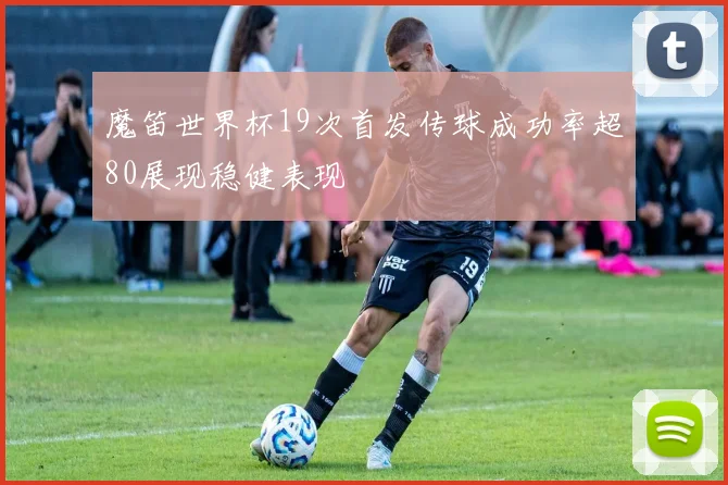 魔笛世界杯19次首发传球成功率超80展现稳健表现