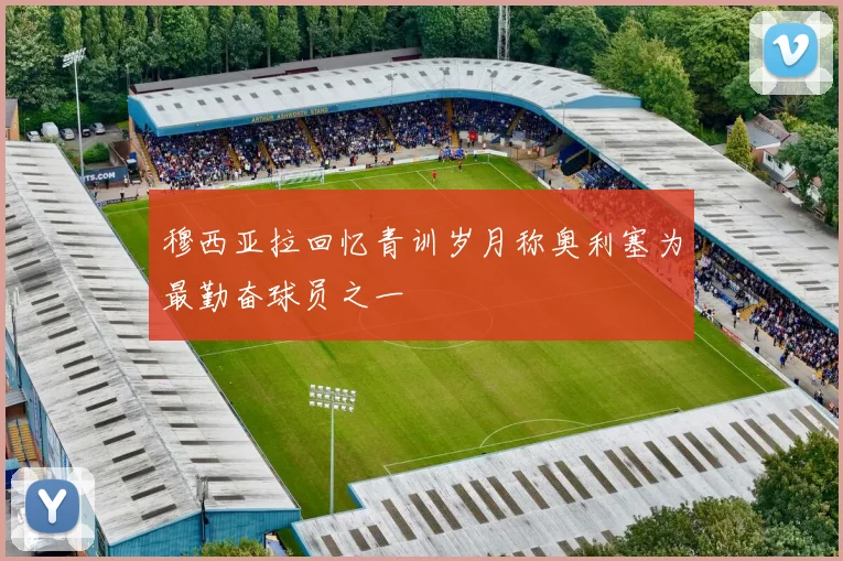 穆西亚拉回忆青训岁月称奥利塞为最勤奋球员之一