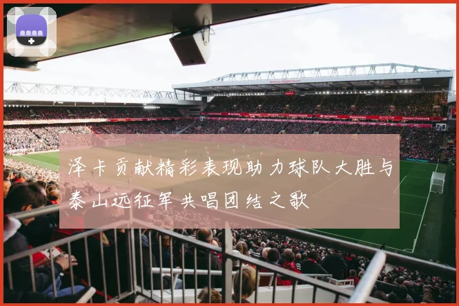 泽卡贡献精彩表现助力球队大胜与泰山远征军共唱团结之歌
