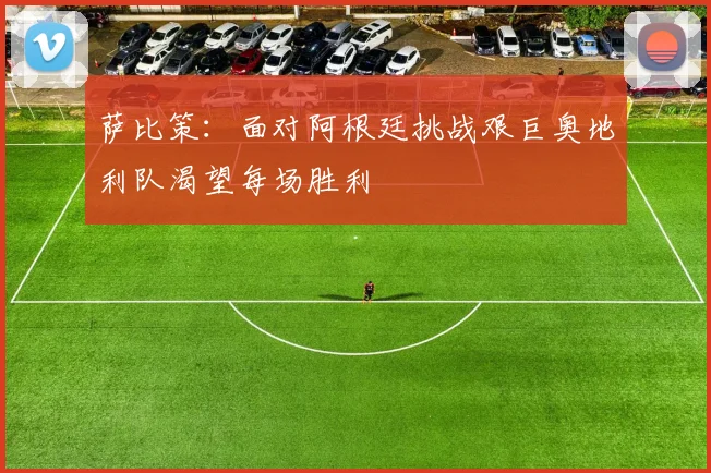 萨比策：面对阿根廷挑战艰巨奥地利队渴望每场胜利