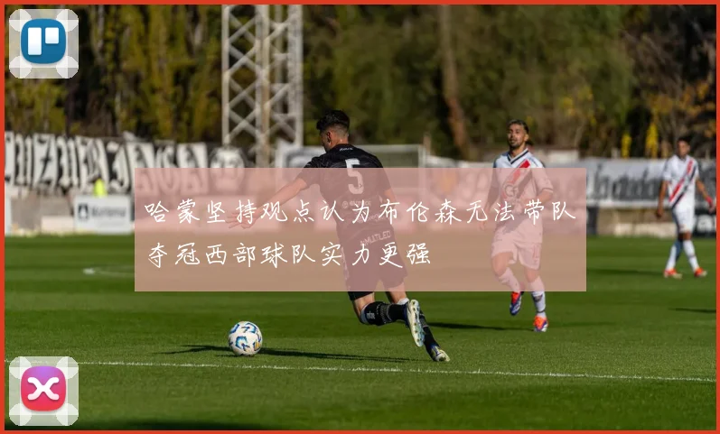 哈蒙坚持观点认为布伦森无法带队夺冠西部球队实力更强