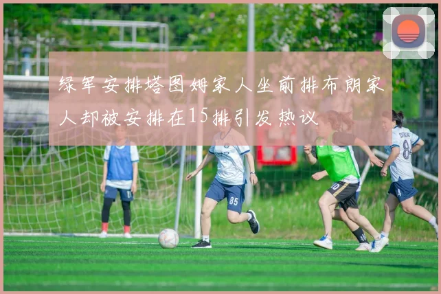 绿军安排塔图姆家人坐前排布朗家人却被安排在15排引发热议