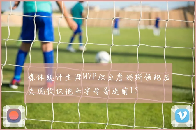 媒体统计生涯MVP积分詹姆斯领跑历史现役仅他和字母哥进前15