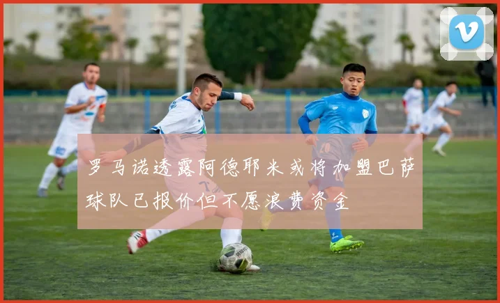 罗马诺透露阿德耶米或将加盟巴萨球队已报价但不愿浪费资金