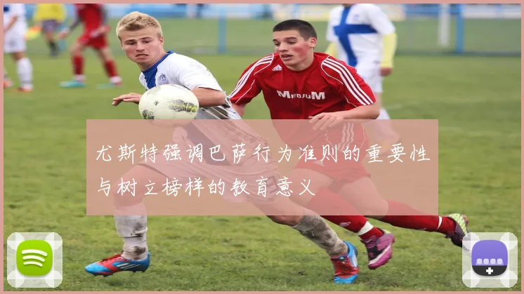 尤斯特强调巴萨行为准则的重要性与树立榜样的教育意义