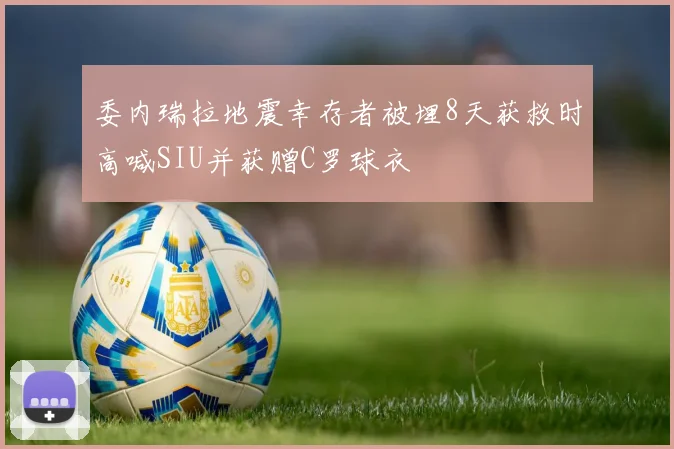 委内瑞拉地震幸存者被埋8天获救时高喊SIU并获赠C罗球衣
