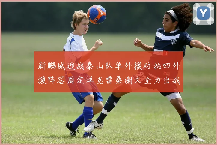 新鹏城迎战泰山队单外援对抗四外援阵容周定洋克雷桑谢文全力出战