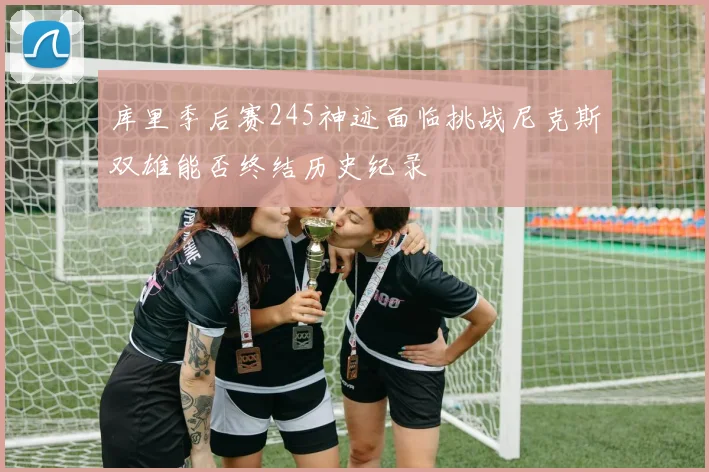 库里季后赛245神迹面临挑战尼克斯双雄能否终结历史纪录