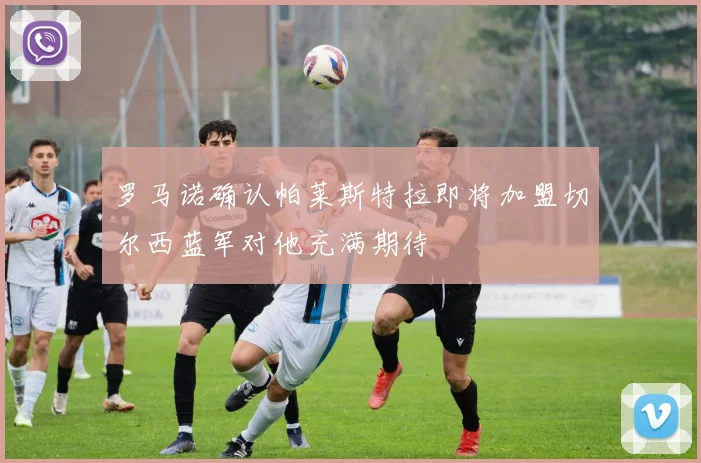 罗马诺确认帕莱斯特拉即将加盟切尔西蓝军对他充满期待