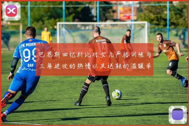 巴恩斯回忆科比对女儿严格训练与三角进攻的热情以及送鞋的温暖举动