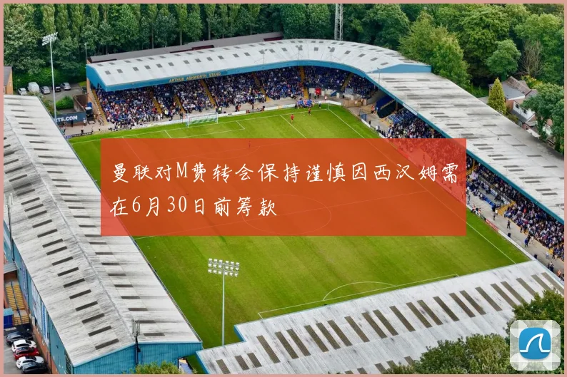 曼联对M费转会保持谨慎因西汉姆需在6月30日前筹款