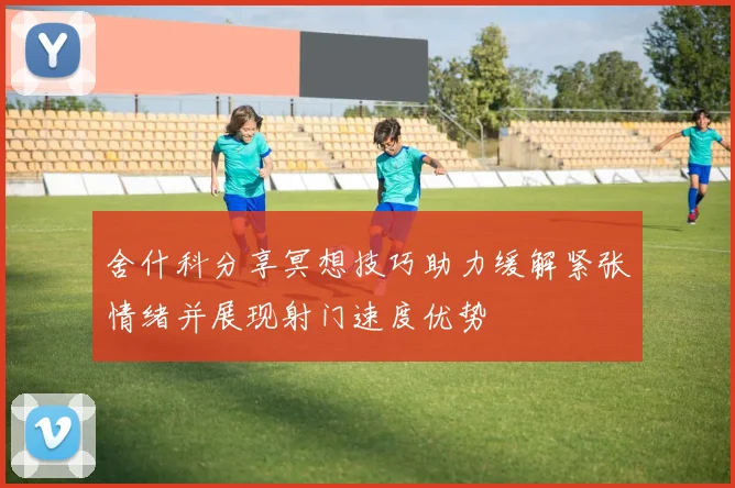 舍什科分享冥想技巧助力缓解紧张情绪并展现射门速度优势