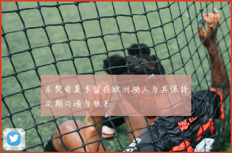 东契奇夏季留在欧洲湖人与其保持定期沟通与联系