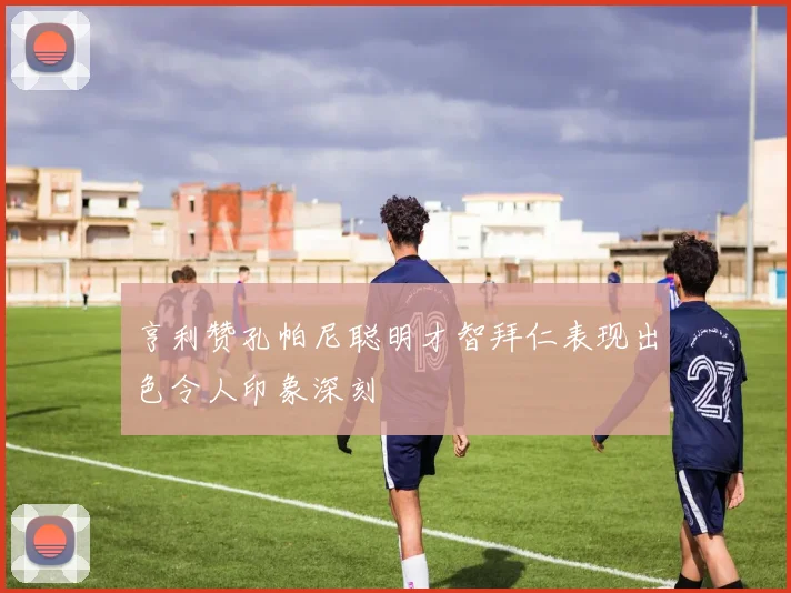 亨利赞孔帕尼聪明才智拜仁表现出色令人印象深刻